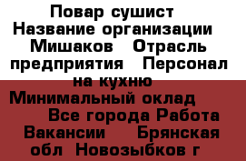 Повар-сушист › Название организации ­ Мишаков › Отрасль предприятия ­ Персонал на кухню › Минимальный оклад ­ 35 000 - Все города Работа » Вакансии   . Брянская обл.,Новозыбков г.